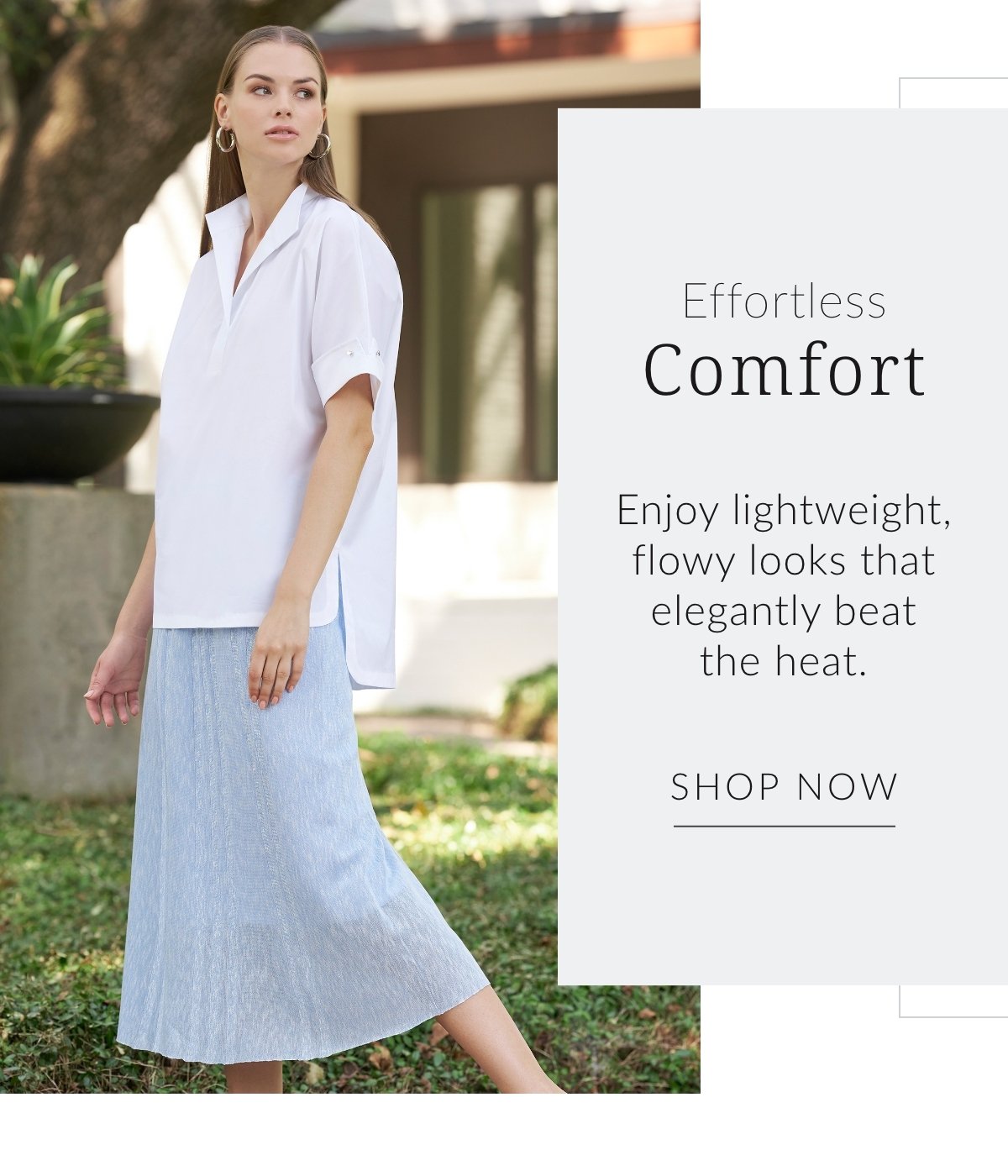 Effortless Comfort - Enjoy lightweight, flowy looks that elegantly beat the heat. Shop Now >>