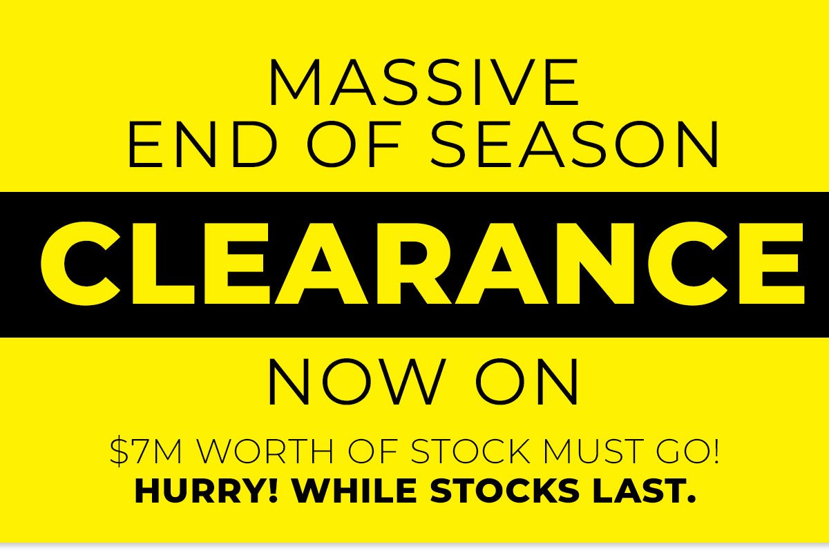 MASSIVE END OF SEASON CLEARANCE NOW ON $7M WORTH OF STOCK MUST GO! HURRY! WHILE STOCKS LAST.