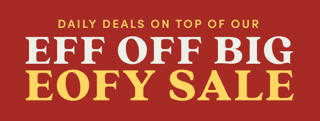 Daily Deals on top of our EFF OFF BIG EOFY Sale | Score savings. And then some. 