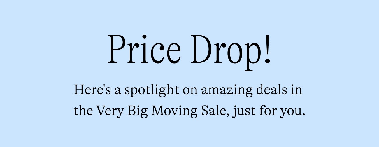 Price drop! Here's a spotlight on amazing deals in the Very Big Moving Sale, just for you.