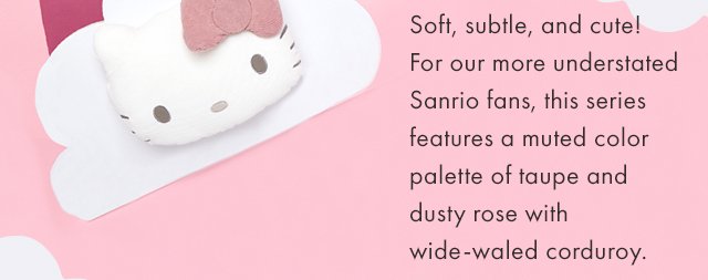 Soft, subtle, and cute! For our more understated Sanrio fans, this series features a muted color palette of taupe and dusty rose with wide-waled corduroy.