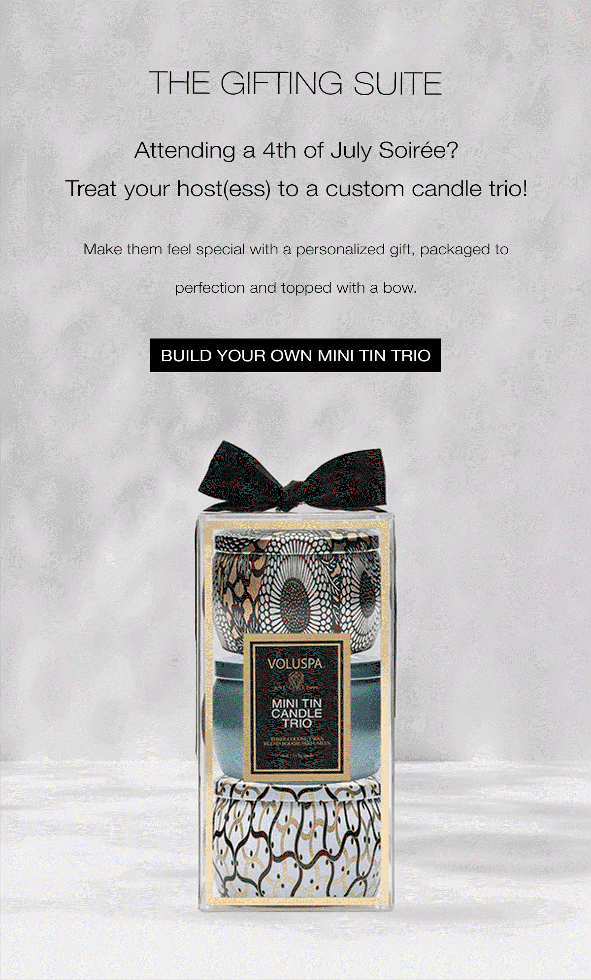 THE GIFTING SUITE   Attending a 4th of July Soirée? Treat your host(ess) to a custom candle trio! Make them feel special with a personalized gift, packaged to perfection and topped with a bow. BUILD YOUR OWN MINI TRIO >