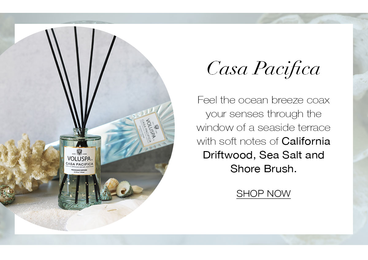 CASA PACIFICA  Feel the ocean breeze coax your senses through the window of a seaside terrace with soft notes of California Driftwood, Sea Salt and Shore Brush. SHOP NOW>
