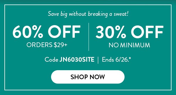 Save big without breaking a sweat! | 60% Off Orders $29+ | 30% Off No Minimum | Code JN6030SITE | Ends 6/26.* | Shop Now
