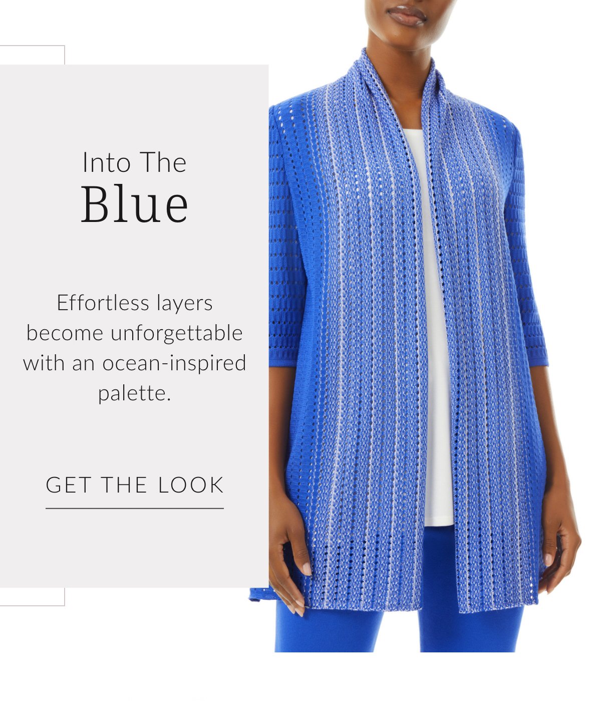 Into the Blue - Effortless layers become unforgettable with an ocean-inspired palette. Get the Look >>