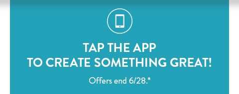 TAP THE APP TO CREATE SOMETHING GREAT! | Offers end 6/28.*