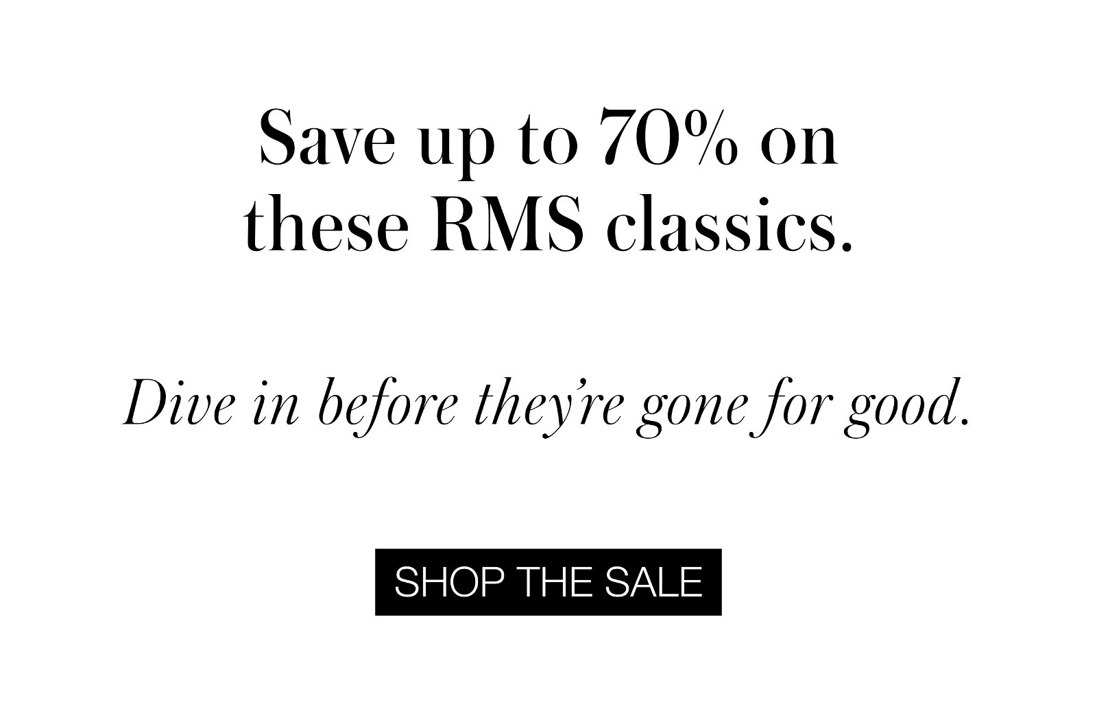 Save up to 70% on these RMS classics. Dive in before they're gone for good. Shop the sale.