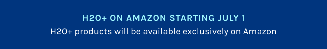 H2O+ ON AMAZON Starting July 1 H2O+ products will be available exclusively on Amazon