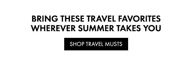BRING THESE TRAVEL FAVORITES WHEREVER SUMMER TAKES YOU |  SHOP TRAVEL MUSTS