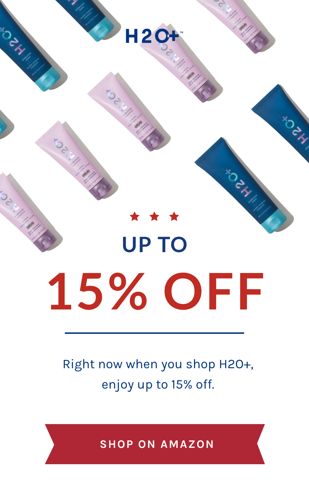 Up to 15% off  Subheadline: Right now when you shop H2O+, enjoy up to 15% off. 