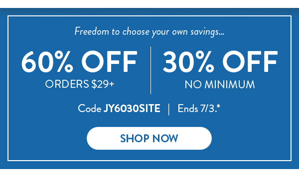 Freedom to choose your own savings… | 60% Off Orders $29+ | 30% Off No Minimum | Code JY6030SITE | Ends 7/3.* | Shop Now