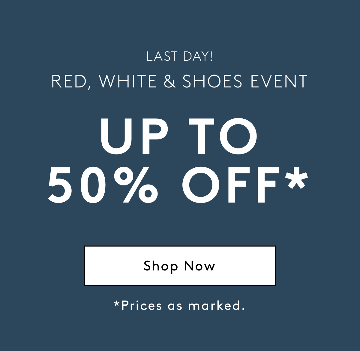 Last Day! RED, WHITE & SHOES EVENT Up To 50% Off* | Shop Now / *Price As Marked.