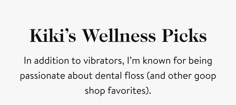 Kiki’s Wellness Picks In addition to vibrators, I’m known for being passionate about dental floss (and other goop shop favorites).