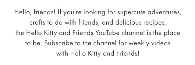 Hello, friends! If you'r elooking for sueprcute adventures, crafts to do with friends, and delicious recipes, the Hello Kitty and Friends YouTube channel is the place to be.
