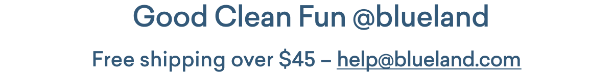 Good Clean Fun @ Blueland and Free Shipping over $45 - help@blueland.com