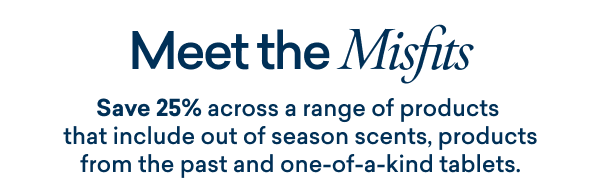 Meet the Misfits Save 25% across a range of products that include out of season scents, products from the past, and one-of-a-kind-tablets