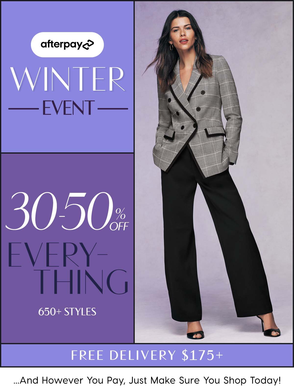 Afterpay Winter Event. Online Only. 30-50% Off Everything. 650+ Styles. Free Delivery $175+ ...And However You Pay, Just Make Sure You Shop Today!  