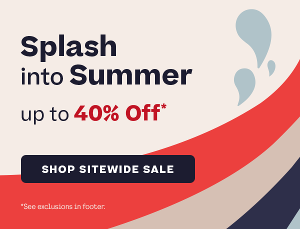 Splash into Summer up to 40% off* Shop Now