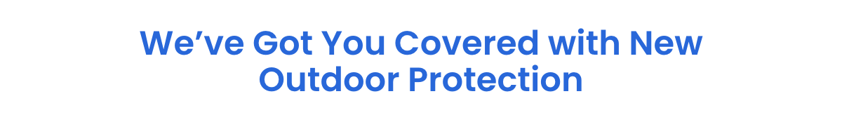 We've Got You Covered with New Outdoor Protection