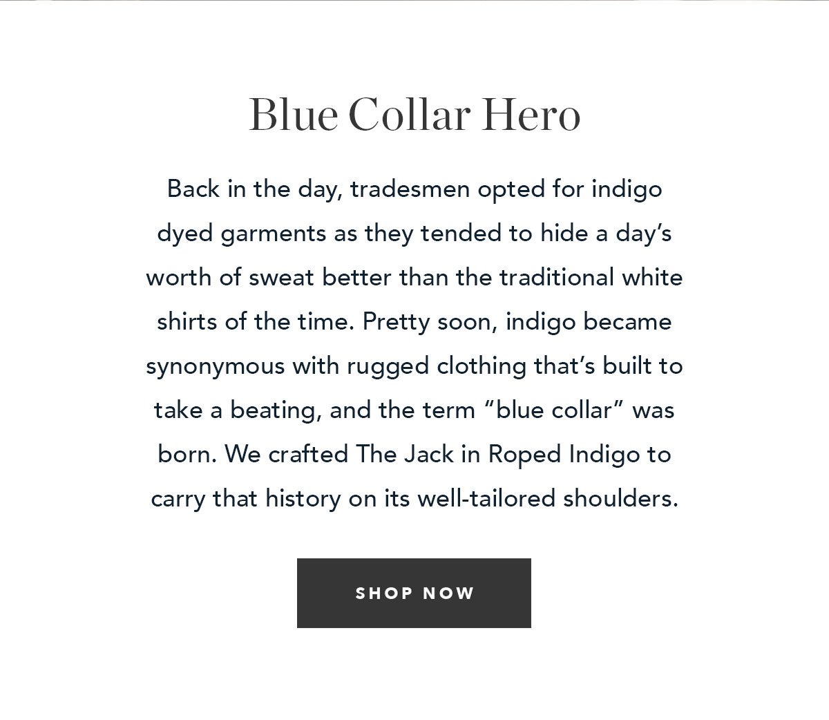 Blue Collar Hero: Back in the day, tradesmen opted for indigo dyed garments as they tended to hide a day’s worth of sweat better than the traditional white shirts of the time. Pretty soon, indigo became synonymous with rugged clothing that’s built to take a beating, and the term “blue collar” was born.