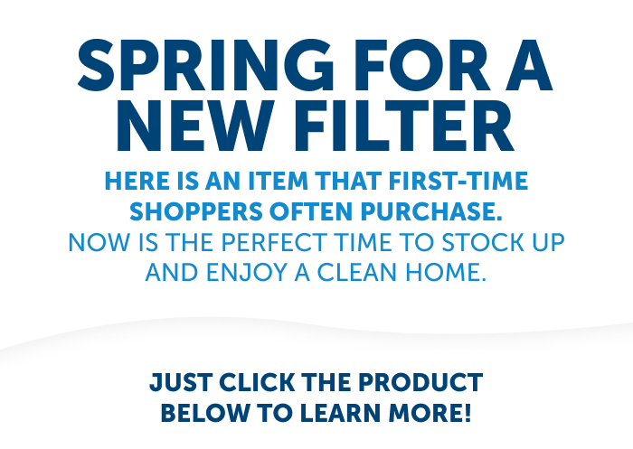 Spring for a new filter with the turn of the season. Is it time to upgrade your filters. Spring is the perfect time to look at new ways to keep a cleaner, healthier home. Below is a product that first-time shoppers often purchase. Click below to learn more.
