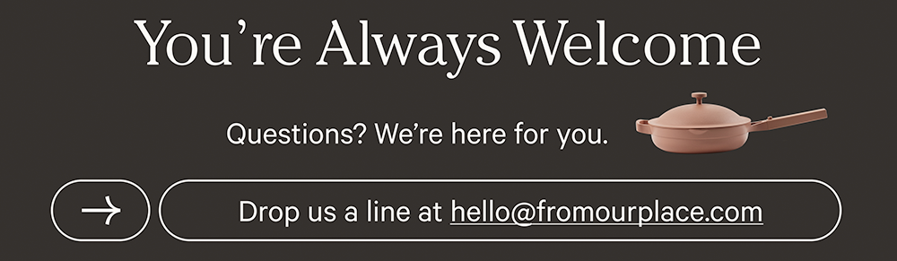You're Always Welcome - Questions? We're here for you. Drop us a line at hello@fromourplace.com