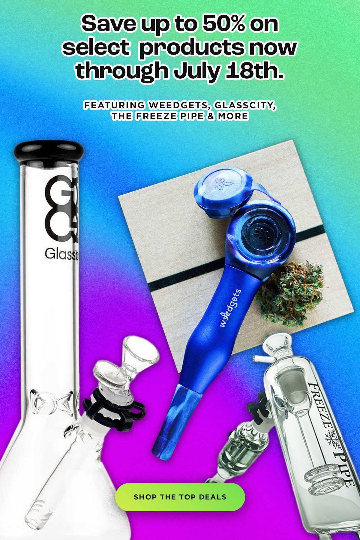Save up to 50% on select  products now through July 18th. FEATURING WEEDGETS, GLASSCITY, THE FREEZE PIPE & MORE
