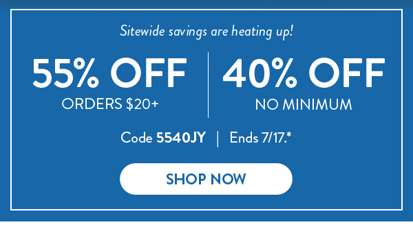 Sitewide savings are heating up! | 55% Off Orders $20+ | 40% Off No Minimum | Code 5540JY | Ends 7/17.* | Shop Now
