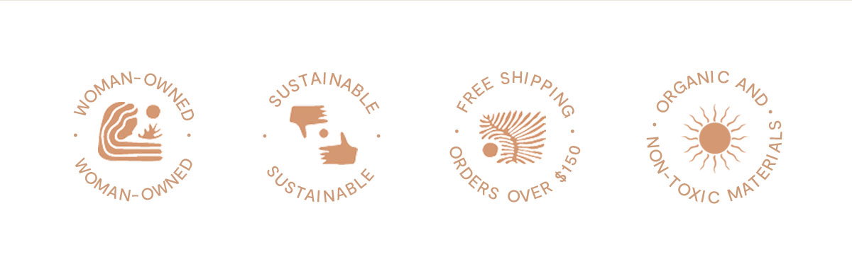 Woman-Owned. Sustainable. Free Shipping on orders over $150. Organic and Non-Toxic Materials.