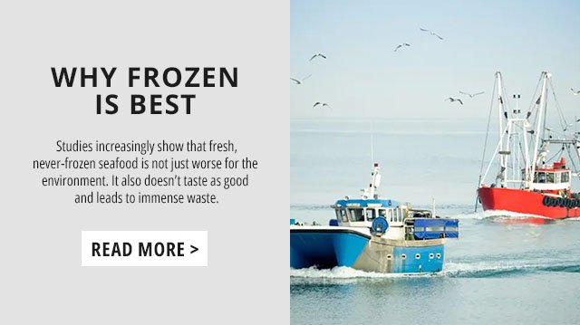 Why Frozen Is Best - Studies increasingly show that fresh, never-frozen seafood is not just worse for the environment. It also doesn’t taste as good and leads to immense waste.