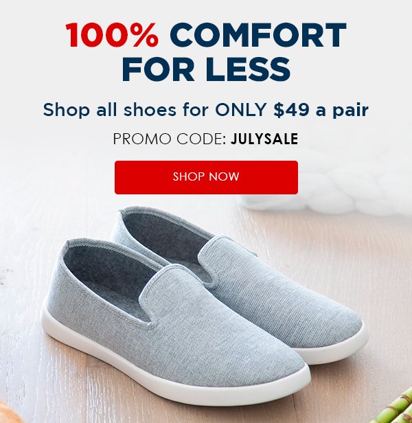 100% COMFORT FOR LESS Shop all shoes for ONLY $49 a pair PROMO CODE: JULYSALE