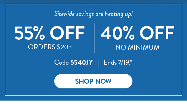 Sitewide savings are heating up! | 55% Off Orders $20+ | 40% Off No Minimum | Code 5540JY | Ends 7/19.* | Shop Now