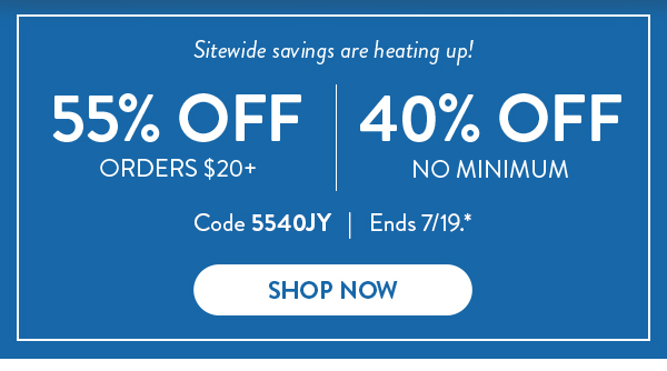 Sitewide savings are heating up! | 55% Off Orders $20+ | 40% Off No Minimum | Code 5540JY | Ends 7/19.* | Shop Now