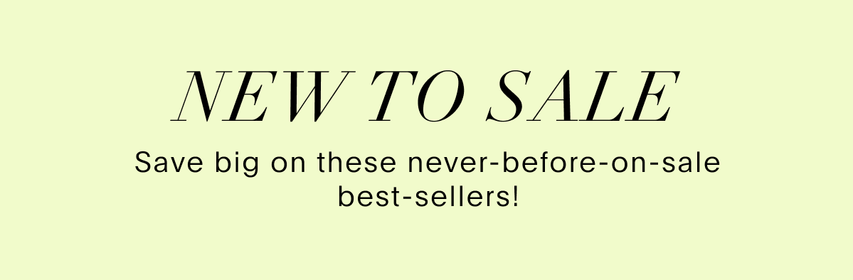 New to Sale! Save big on these never-before-on-sale best-sellers!