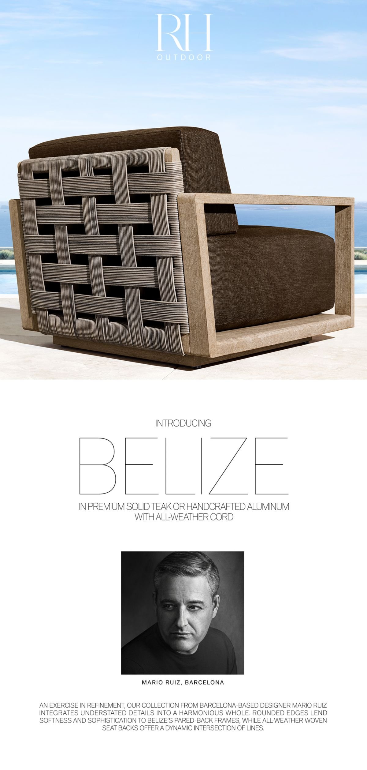 RH Outdoor. Introducing Belize in Premium Solid Teak or Handcrafted Aluminum with All-Weather Cord.