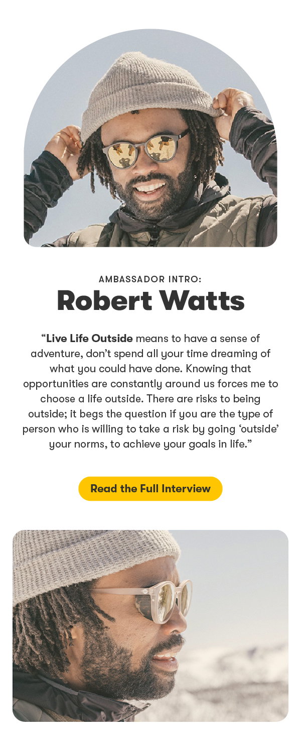 ambassador intro: robert watts. "Live Life Outside means to have a sense of adventure, don’t spend all your time dreaming of what you could have done. Knowing what opportunities that are constantly around us forces me to choose a life outside. There are risks of being outside, it begs the question if you are the type of person who is willing to take a risk by going “outside” your norms, to achieve your goals in life"