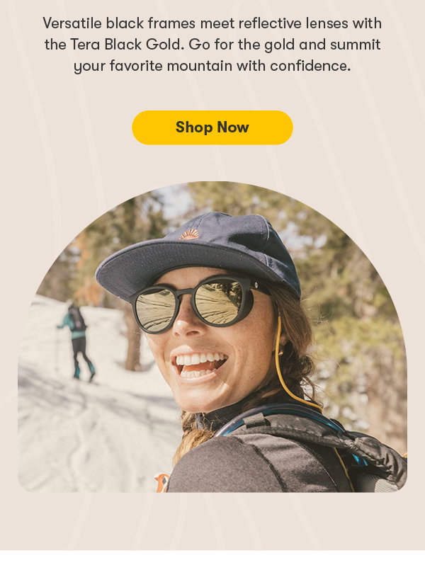 Versatile black frames meet reflective lenses with the Tera Black Gold. Go for the gold and summit your favorite mountain with confidence. shop now.