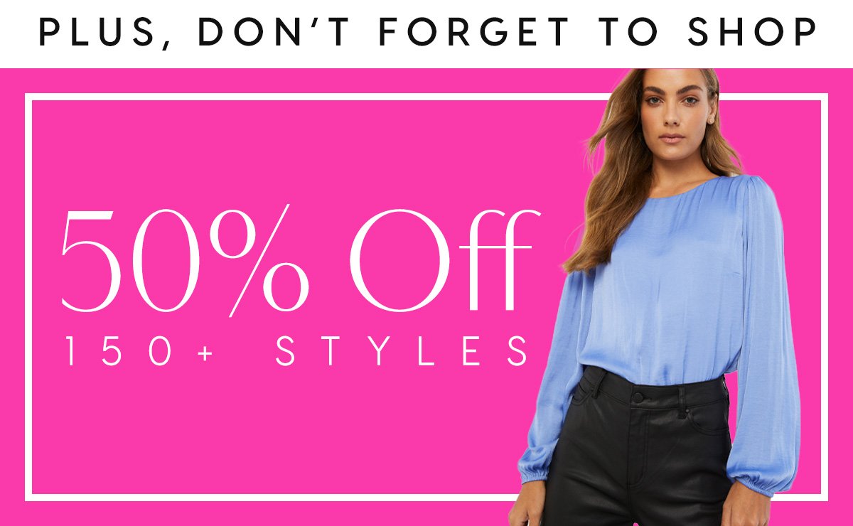 Plus, don't forget to shop our 50% off sale, 150 plus styles