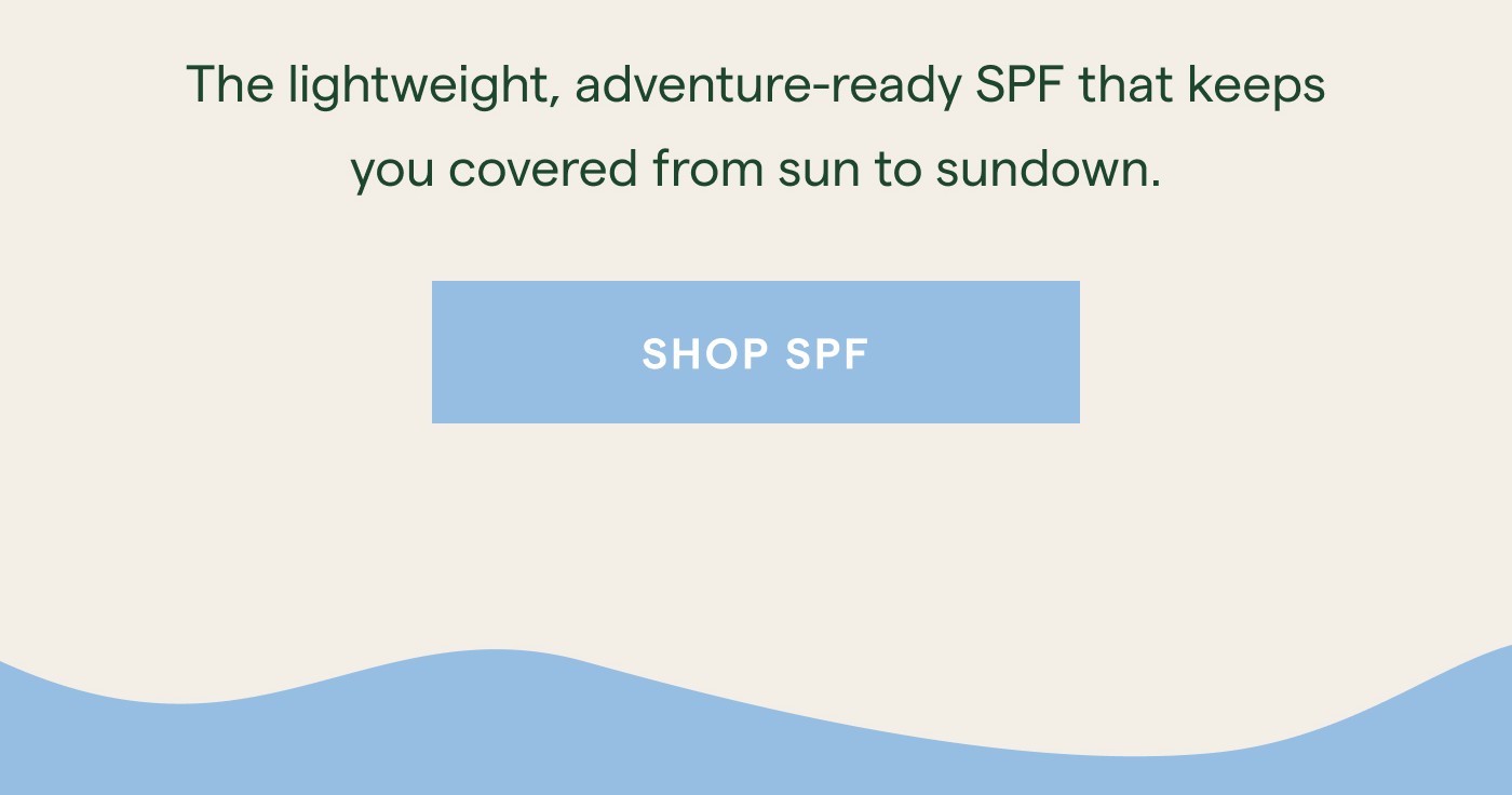 The lightweight, adventure-ready SPF that keeps you covered from sun to sundown. Shop SPF.