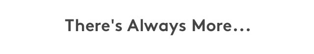 There's always more...