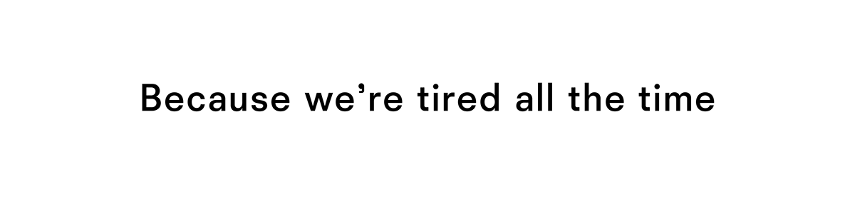 Because we are tired all the time