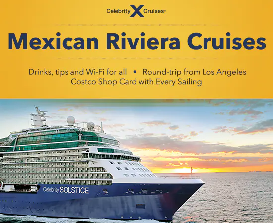 Celebrity Cruises Mexican Riviera Cruises. Drinks, tips and Wi-Fi for all, Round-trip from Los Angeles. Costco Shop Card with Every Sailing.