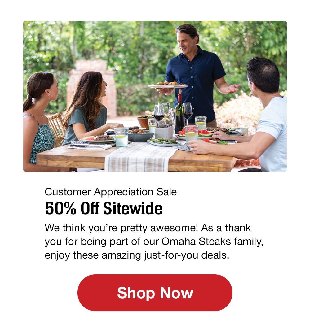 Customer Appreciation Sale | 50% Off Sitewide | We think you're pretty awesome! As a thank you for being part of our Omaha Steaks family, enjoy these amazing just-for-you deals. || Shop Now