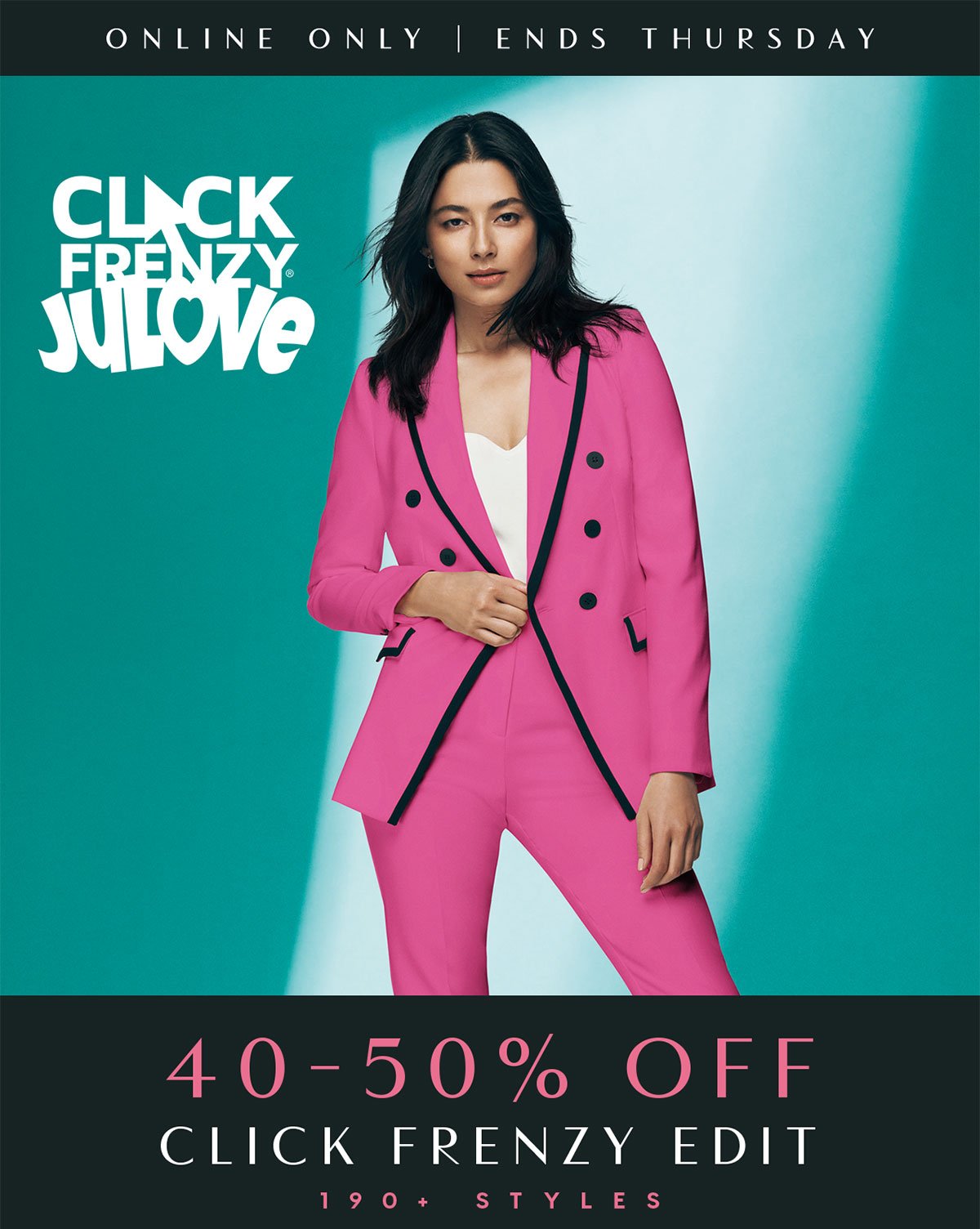 Online Only. Click Frenzy JuLove. 40-50% Off Click Frenzy Edit. 190+ Styles.