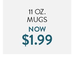 11 oz. Mugs Now $1.99