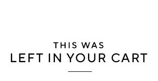 THIS WAS LEFT IN YOUR CART