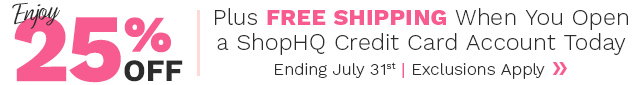 Open a ShopHQ Credit Card account today and get 25% off your first order & free standard shipping. Offer ends 7/31