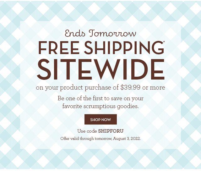 Email Exclusive - Ends Tomorrow - Free Shipping* SITEWIDE on your product purchase of $39.99 or more. Be one of the first to save on your favorite scrumptious goodies. 