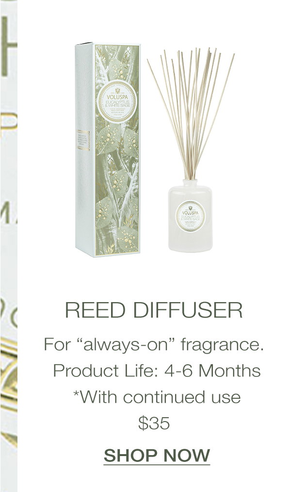 Reed Diffuser- For "Always-on" fragrance. Product Life: 4-6 Months *with continued use, $35 SHOP NOW>