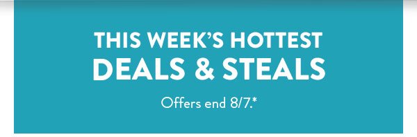 This week's hottest deals & steals.  All offers end August 7.  See * for details. 